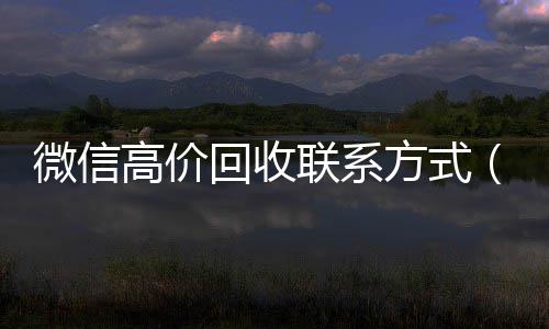 微信高价回收联系2020在线回收微信秒结方式（高价回收微信价格参照表）