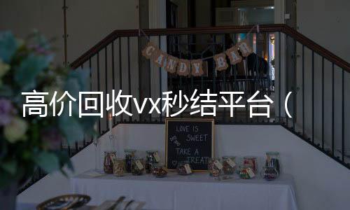 高价回收vx秒结24小时在线出售微信平台（高价回收vx300元秒结）