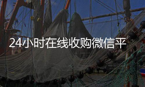 24小时在线微信回收正规平台收购微信平台（收购平台）