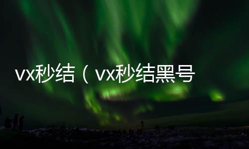 vx秒结（v回收微信号x秒结黑号交易平台）